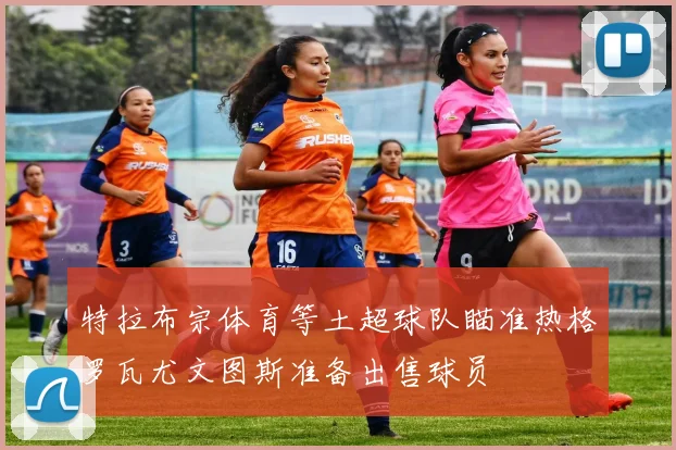 特拉布宗体育等土超球队瞄准热格罗瓦尤文图斯准备出售球员
