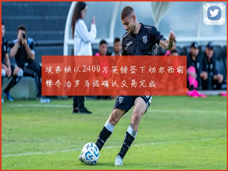 埃弗顿以2400万英镑签下切尔西前锋乔治罗马诺确认交易完成
