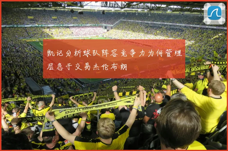凯记分析球队阵容竞争力为何管理层急于交易杰伦布朗