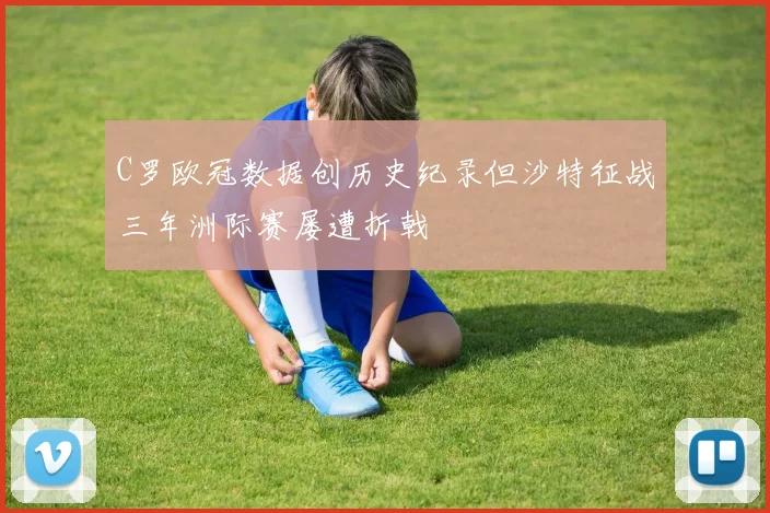 C罗欧冠数据创历史纪录但沙特征战三年洲际赛屡遭折戟