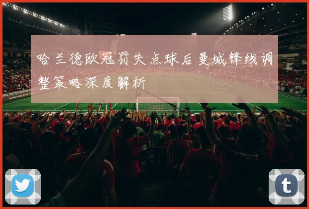 哈兰德欧冠罚失点球后曼城锋线调整策略深度解析
