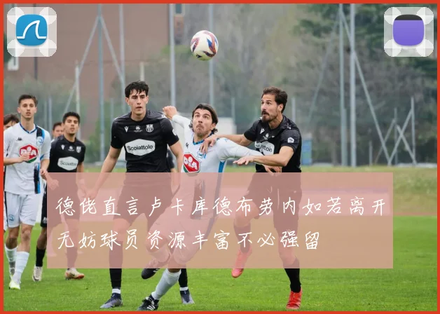 德佬直言卢卡库德布劳内如若离开无妨球员资源丰富不必强留