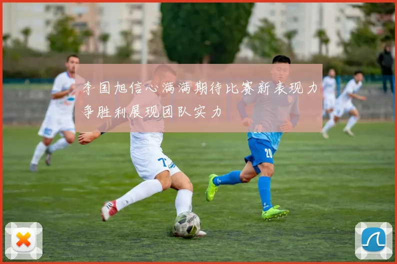 李国旭信心满满期待比赛新表现力争胜利展现团队实力