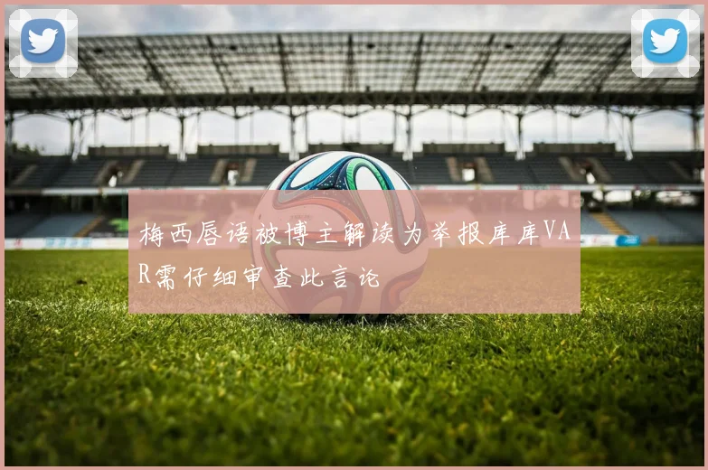 梅西唇语被博主解读为举报库库VAR需仔细审查此言论