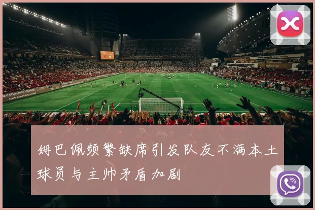 姆巴佩频繁缺席引发队友不满本土球员与主帅矛盾加剧