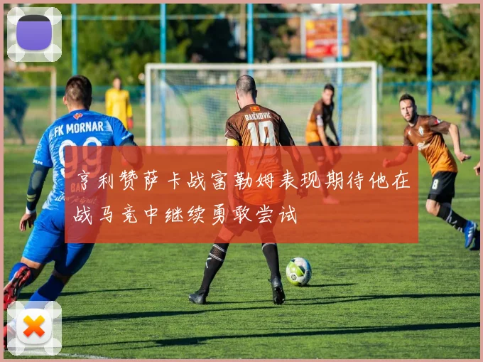 亨利赞萨卡战富勒姆表现期待他在战马竞中继续勇敢尝试