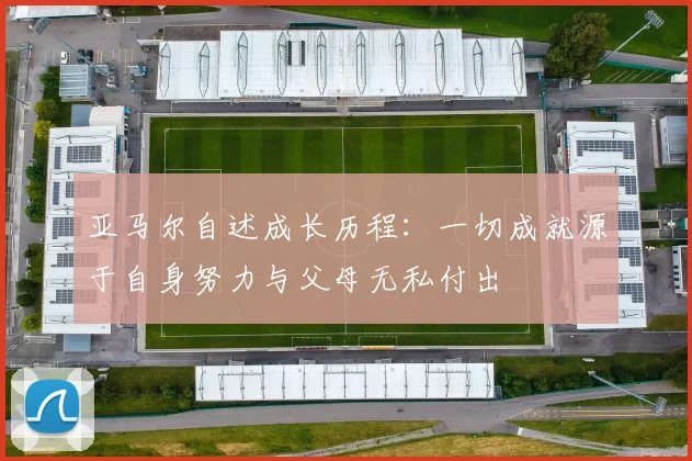 亚马尔自述成长历程：一切成就源于自身努力与父母无私付出