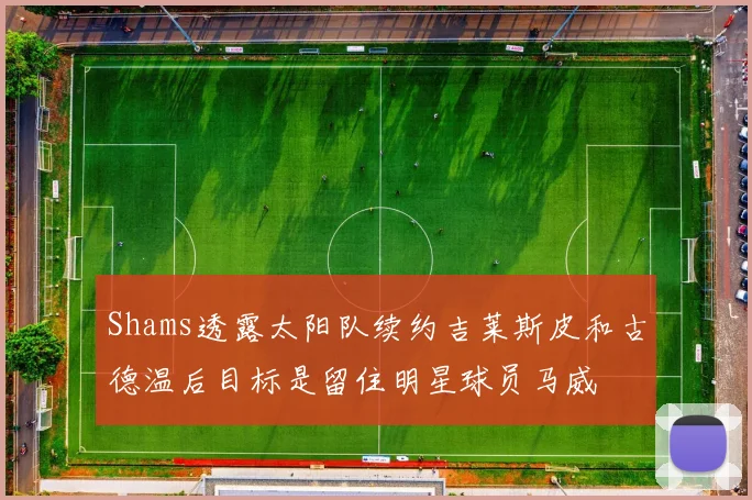 Shams透露太阳队续约吉莱斯皮和古德温后目标是留住明星球员马威