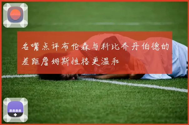 名嘴点评布伦森与科比乔丹伯德的差距詹姆斯性格更温和