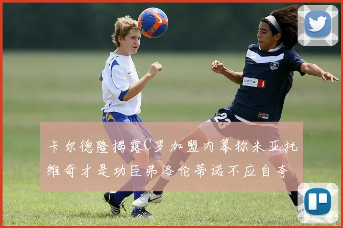 卡尔德隆揭露C罗加盟内幕称米亚托维奇才是功臣弗洛伦蒂诺不应自夸