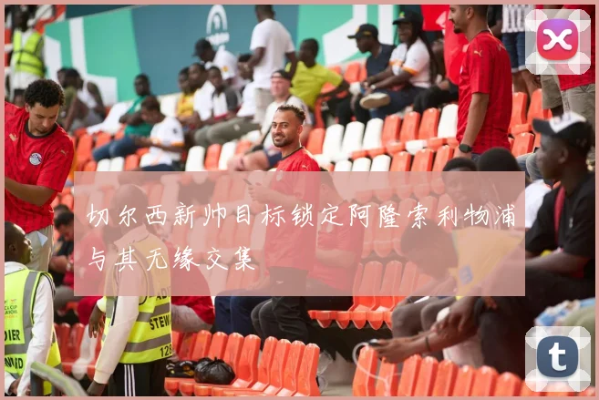 切尔西新帅目标锁定阿隆索利物浦与其无缘交集