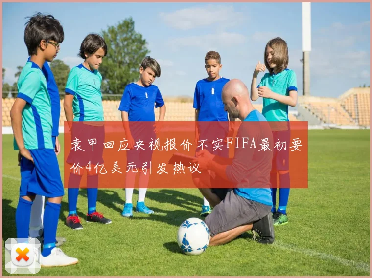 袁甲回应央视报价不实FIFA最初要价4亿美元引发热议