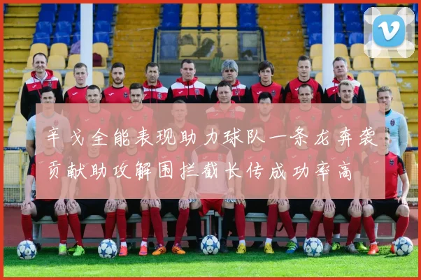 辛戈全能表现助力球队一条龙奔袭贡献助攻解围拦截长传成功率高