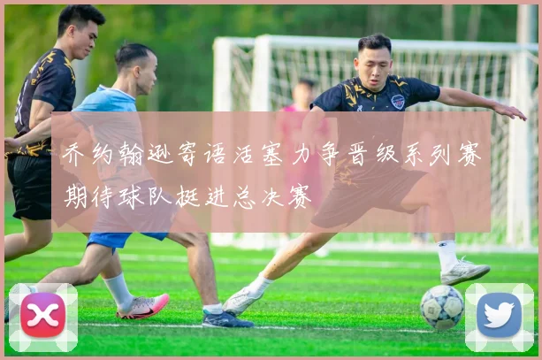乔约翰逊寄语活塞力争晋级系列赛期待球队挺进总决赛