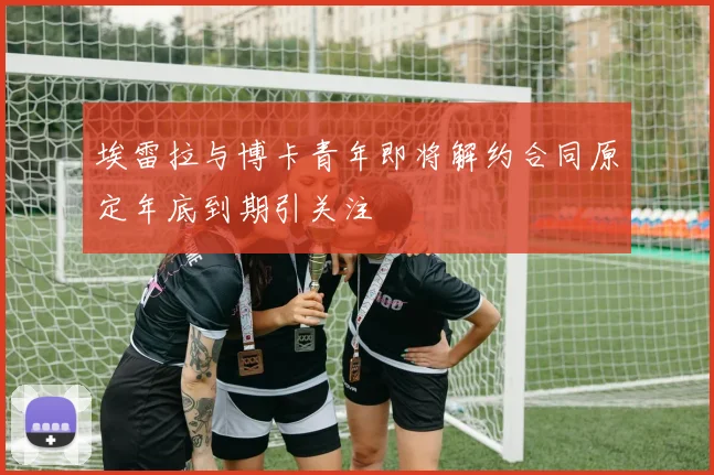 埃雷拉与博卡青年即将解约合同原定年底到期引关注