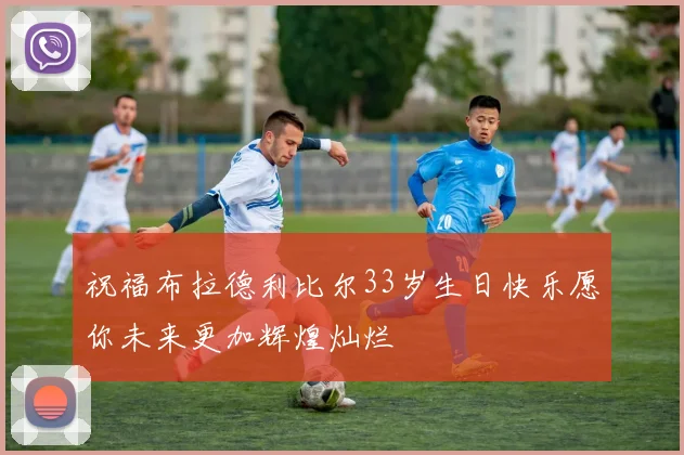 祝福布拉德利比尔33岁生日快乐愿你未来更加辉煌灿烂
