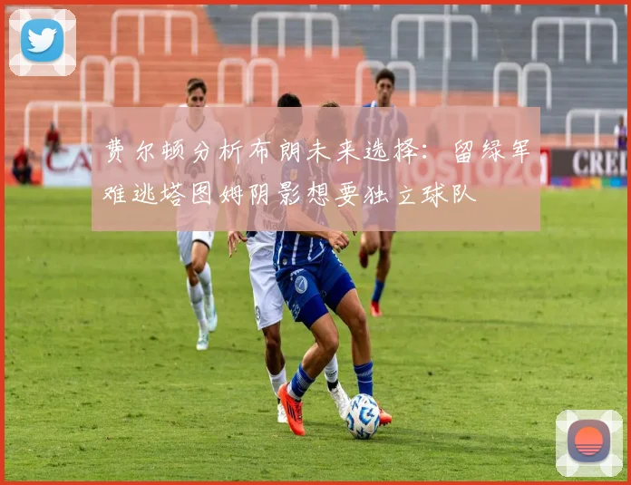 费尔顿分析布朗未来选择：留绿军难逃塔图姆阴影想要独立球队