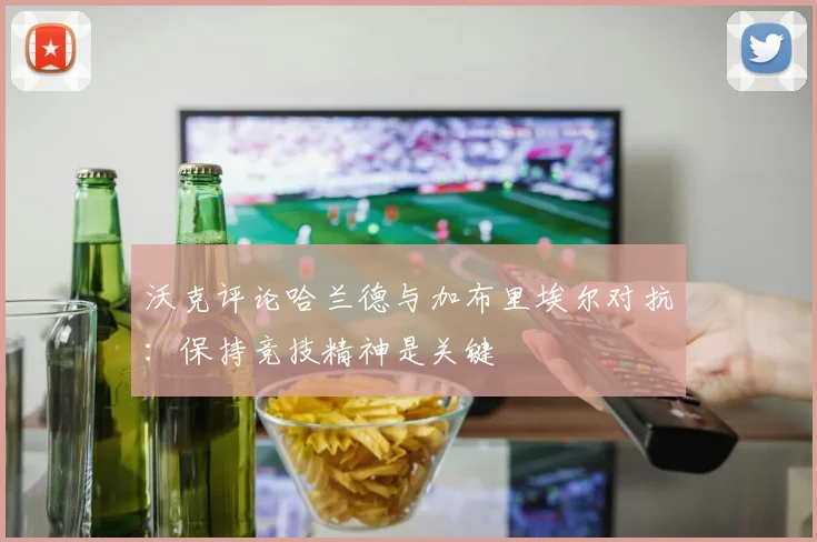 沃克评论哈兰德与加布里埃尔对抗：保持竞技精神是关键