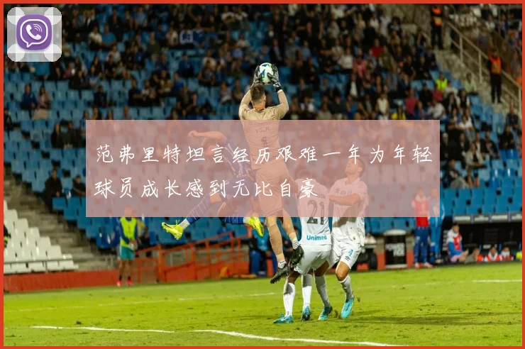 范弗里特坦言经历艰难一年为年轻球员成长感到无比自豪