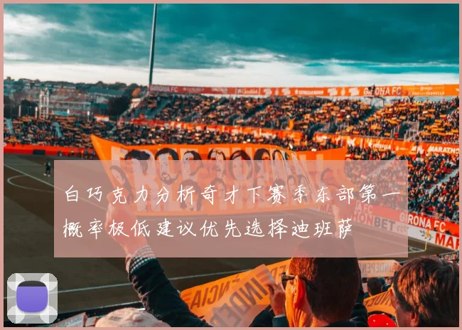 白巧克力分析奇才下赛季东部第一概率极低建议优先选择迪班萨