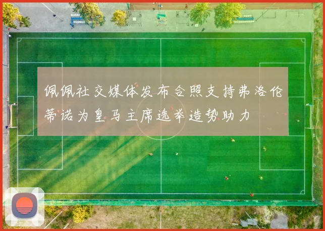 佩佩社交媒体发布合照支持弗洛伦蒂诺为皇马主席选举造势助力