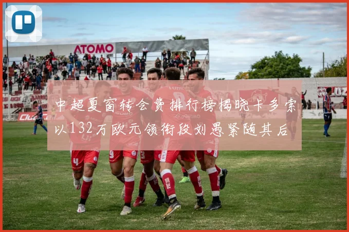 中超夏窗转会费排行榜揭晓卡多索以132万欧元领衔段刘愚紧随其后