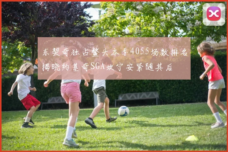 东契奇独占鳌头本季4055场数排名揭晓约基奇SGA坎宁安紧随其后